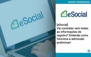 E Social Vai Contratar Sem Todas As Informacoes De Registro Entenda Como Funciona A Admissao Preliminar Organização Contábil Lawini - Contabilidade em São José dos Campos - SP | MW Contabilitá